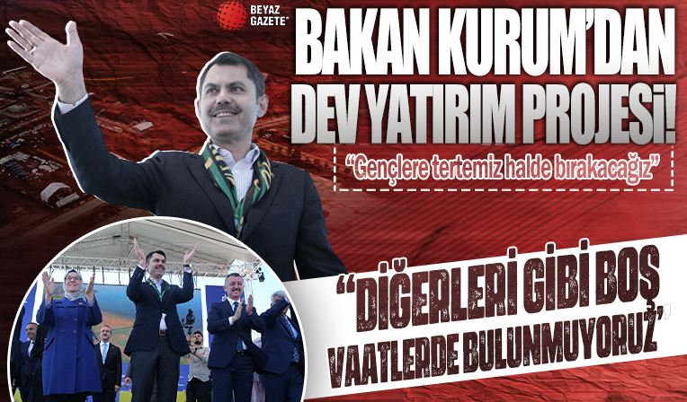 Bakan Kurum'dan dev yatırım müjdesi: Biz birileri gibi boş vaatlerde bulunmuyoruz