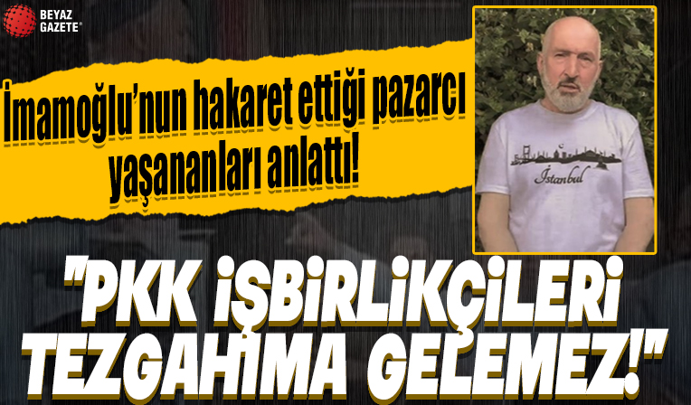 İmamoğlu'nun hakaret ettiği pazarcı Mehmet Özdemir: PKK işbirlikçileri tezgahıma gelemez