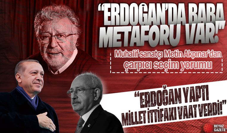 Metin Akpınar’dan çarpıcı seçim yorumu: Erdoğan yaptı Millet İttifakı vaat verdi Erdoğan'da baba metaforu var!