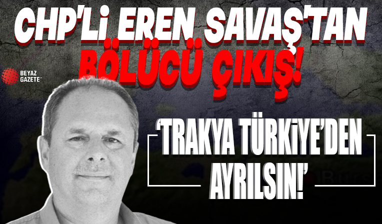 Erdoğan seçmenine hakaret eden CHP'li Eren Savaş'tan bölücü çıkış: Trakya Türkiye'den ayrılsın