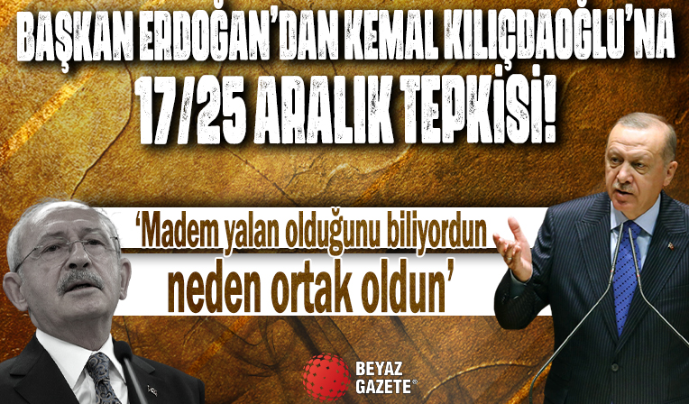 Başkan Erdoğan'dan, Kemal Kılıçdaroğlu'na 17/25 Aralık tepkisi: Madem yalan olduğunu biliyordun neden ortak oldun