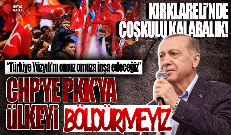 Kırklareli'de coşkulu kalabalık! Başkan Erdoğan: CHP'ye, PKK'ya, İP'e vatanımızı böldürtmeyeceğiz
