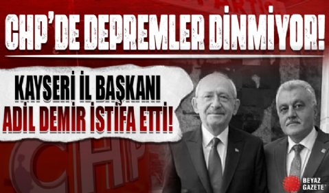 Hezimet sonrası CHP'de depremler dinmiyor: Kayseri İl Başkanı Adil Demir istifa etti