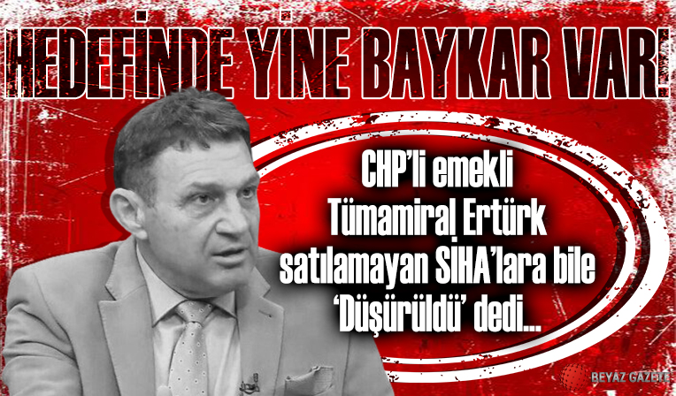 CHP'li Emekli Tümamiral Ertürk'ün hedefinde yine Baykar var: Satılmayan SİHA'lara bile 'düşürüldü' dedi