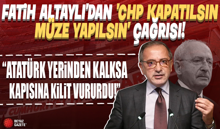 Seçimlerde CHP propagandası yapan Fatih Altaylı'dan 'CHP kapatılsın müze yapılsın' çağrısı