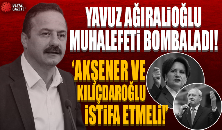Yavuz Ağıralioğlu muhalefeti bombaladı: Kemal Kılıçdaroğlu ve Meral Akşener istifa etmeli