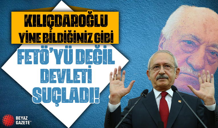 Kemal Kılıçdaroğlu yine bildiğiniz gibi: FETÖ’yü değil devleti suçladı