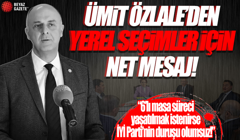 Ümit Özlale'den yerel seçimler için net mesaj: Yeniden bir 6'lı masa süreci yaşatılmak istenirse İYİ Parti'nin duruşu olumsuz