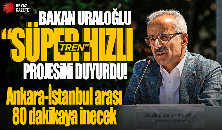 Bakan Uraloğlu 'Süper Hızlı Tren' projesini duyurdu: Ankara-İstanbul arası 80 dakikaya inecek