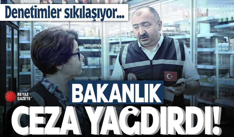 Bakanlık ceza yağdırdı! Denetimler sıkılaşıyor...