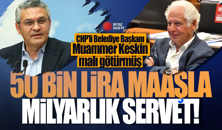 CHP’li Şişli Belediye Başkanı Muammer Keskin malı götürmüş! 50 bin lira maaşla milyarlık servet