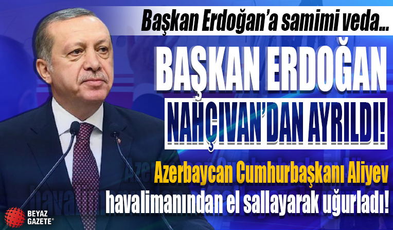 Aliyev el sallayarak uğurladı: Cumhurbaşkanı Erdoğan Nahçıvan'dan ayrıldı