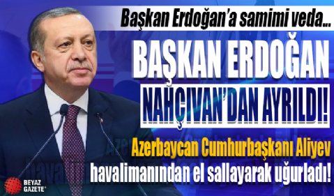 Aliyev el sallayarak uğurladı: Cumhurbaşkanı Erdoğan Nahçıvan'dan ayrıldı