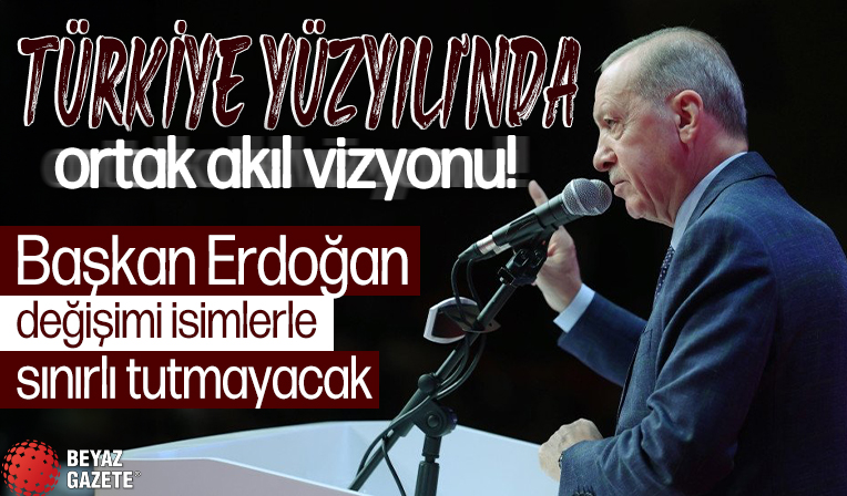 Türkiye Yüzyılı'nda ortak akıl vizyonu! Başkan Erdoğan değişimi isimlerle sınırlı tutmayacak