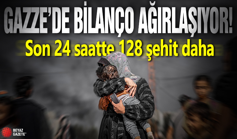 Gazze'de bilanço ağırlaşıyor... Son 24 saatte 128 şehit daha