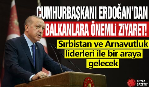 Cumhurbaşkanı Erdoğan’dan Balkanlara önemli ziyaret: Sırbistan ve Arnavutluk liderleri ile bir araya gelecek