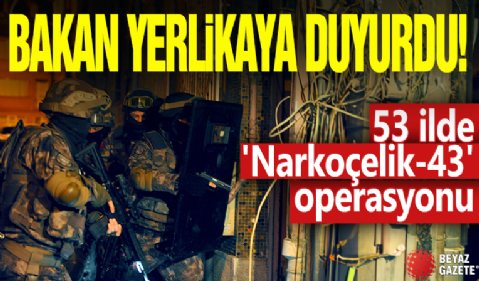 Bakan Yerlikaya duyurdu! 53 ilde 'Narkoçelik-43' operasyonu