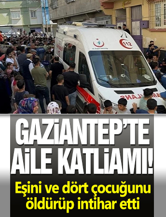 Gaziantep'te aile katliamı: Eşini ve dört çocuğunu öldürüp intihar etti