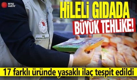 Hileli gıdada büyük tehlike! 17 farklı üründe yasaklı ilaç tespit edildi