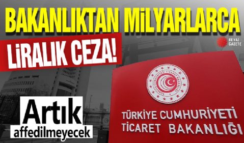 Bakanlıktan milyarlarca liralık ceza! Artık affedilemeyecek