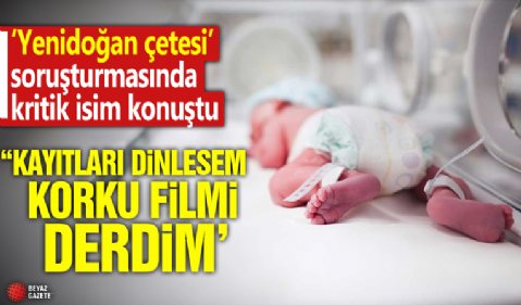 Yenidoğan çetesi' soruşturmasında kritik isim konuştu: Kayıtları dinlesem korku filmi derdim