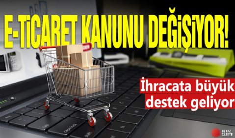 E-Ticaret Kanunu değişiyor! İhracata büyük destek geliyor