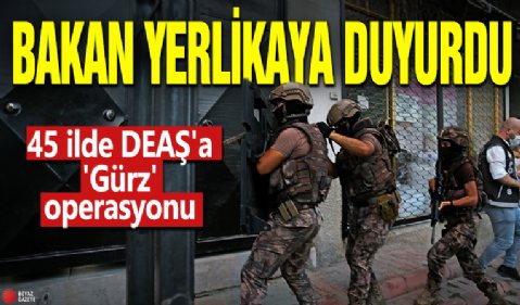 Bakan Yerlikaya duyurdu! 45 ilde DEAŞ'a 'Gürz' operasyonu