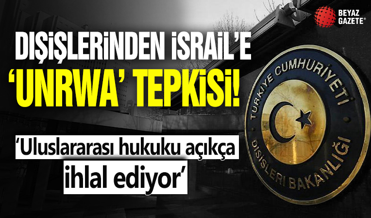 Dışişleri'nden İsrail'e 'UNRWA' tepkisi: Uluslararası hukuku açıkça ihlal ediyor