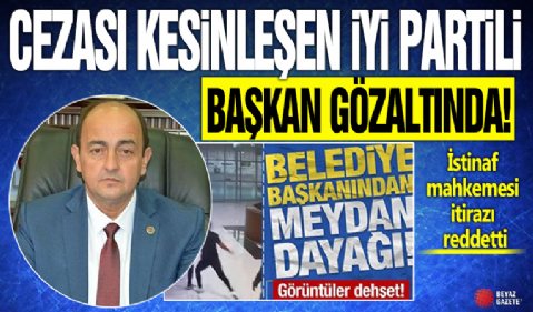 Cinsel saldırıdan cezası kesinleşen İYİ Partili belediye başkanı gözaltına alındı