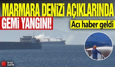 Marmara Denizi açıklarında gemi yangını: İki denizci hayatını kaybetti