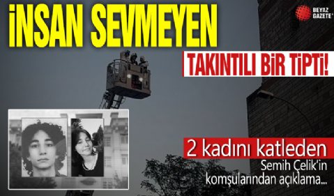 İkbal Uzuner ve Ayşenur Halil'i vahşice öldüren Semih Çelik'in komşuları konuştu! Katili böyle anlattılar: İnsan sevmeyen takıntılı bir tipti