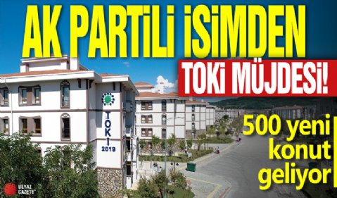 Ak Partili isimden TOKİ müjdesi! 500 yeni konut geliyor