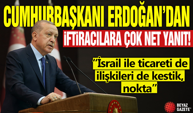 Cumhurbaşkanı Erdoğan’dan iftiracılara çok net yanıt: İsrail ile ticareti de ilişkileri de kestik, nokta!