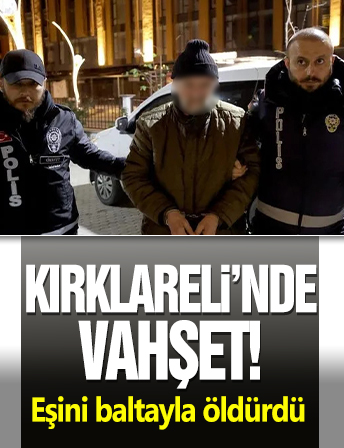 Kırklareli’nde dehşet: Eşini baltayla öldürdü