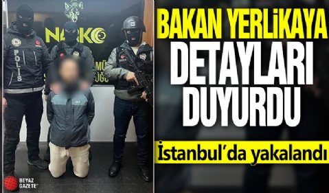 Bakan Yerlikaya detayları duyurdu: İstanbul'da yakalandı