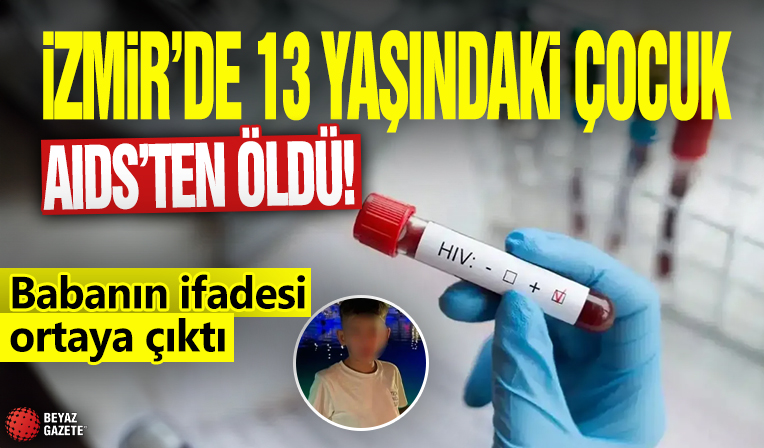 İzmir'de 13 yaşındaki çocuk AIDS’ten öldü! Babanın ifadesi ortaya çıktı