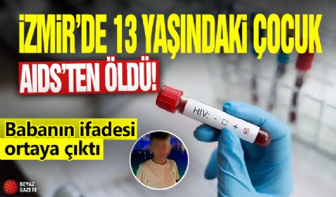 İzmir'de 13 yaşındaki çocuk AIDS’ten öldü! Babanın ifadesi ortaya çıktı