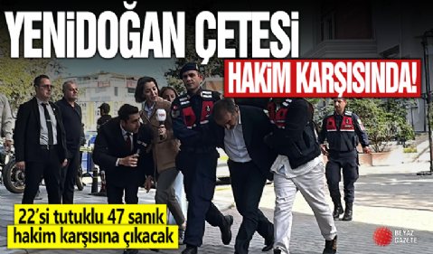 Yenidoğan Çetesi ilk kez hakim karşısına çıkacak