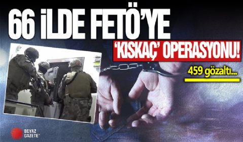 66 ilde FETÖ'ye 'kıskaç' operasyonu: 459 gözaltı