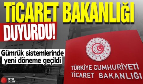 Ticaret Bakanlığı duyurdu! Gümrük sistemlerinde yeni döneme geçildi