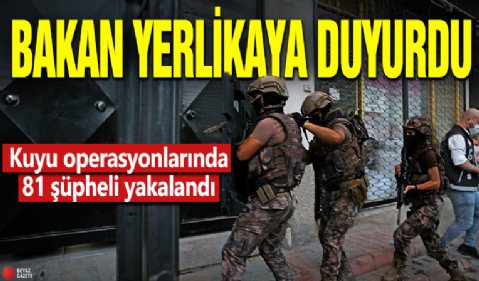 Bakan Yerlikaya duyurdu! Kuyu operasyonlarında 81 şüpheli yakalandı