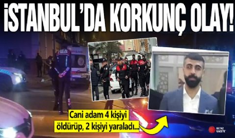 İstanbul'da katliam yaptı: Ailesinden 4 kişiyi öldürüp 3 kişiyi yaraladı