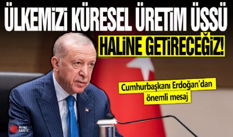 Cumhurbaşkanı Erdoğan: Ülkemizi küresel üretim üssü haline getireceğiz