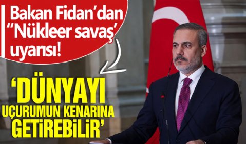 Bakan Fidan'dan 'Nükleer savaş' uyarısı: Dünyayı uçurumun kenarına getirebilir!