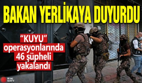 Bakan Yerlikaya açıkladı! 'KUYU' operasyonlarında 46 şüpheli yakalandı