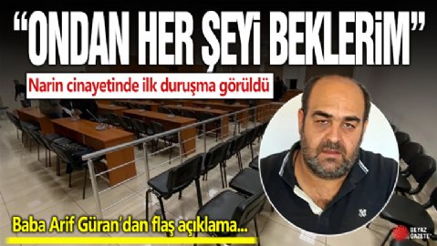 Narin cinayetinde ilk duruşma görüldü! Baba Arif Güran: Ondan her şeyi beklerim