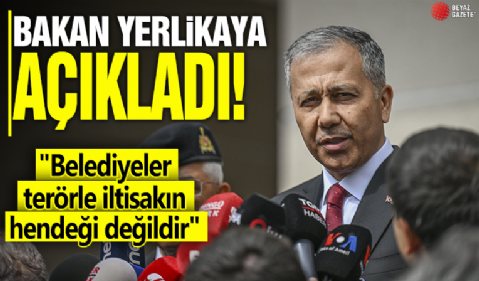 Bakan Ali Yerlikaya açıkladı! 'Belediyeler terörle iltisakın hendeği değildir'