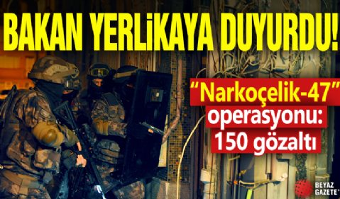 Bakan Yerlikaya duyurdu! “Narkoçelik-47” operasyonu: 150 gözaltı