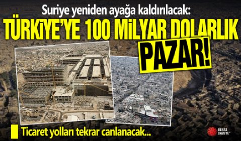 Suriye yeniden ayağa kaldırılacak: Türkiye’ye 100 milyar dolarlık pazar