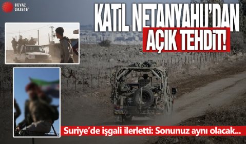 İsrail terörden temizlenen Suriye’de işgali ilerletti! Netanyahu’dan açık tehdit: Sonunuz aynı olacak!